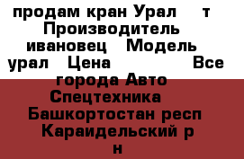 продам кран Урал  14т › Производитель ­ ивановец › Модель ­ урал › Цена ­ 700 000 - Все города Авто » Спецтехника   . Башкортостан респ.,Караидельский р-н